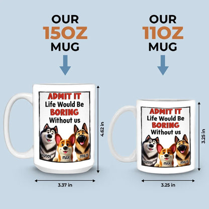 Life Would Be Boring Without Me - Dog Personalized Custom Mug - Gift For Pet Owners, Pet Lovers