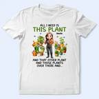 All I Need Is This Plant - Personalized T Shirt