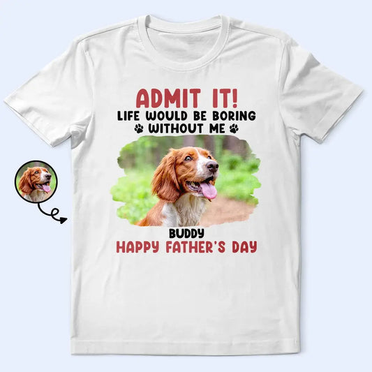 Custom Photo Admit It Life Would Be Boring Pet Mom Dad - Personalized T Shirt Shirts & Tops The Next Custom Gift