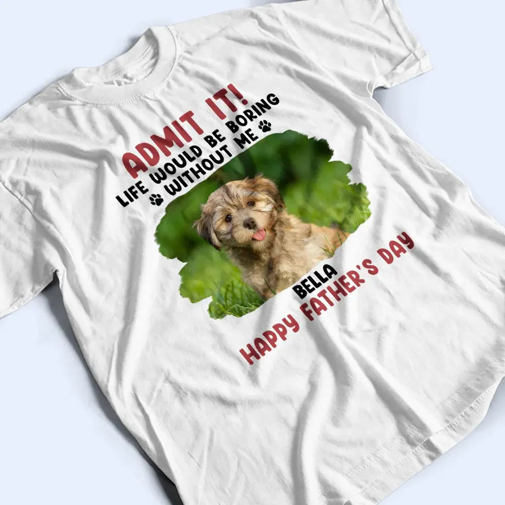 Custom Photo Admit It Life Would Be Boring Pet Mom Dad - Personalized T Shirt Shirts & Tops The Next Custom Gift