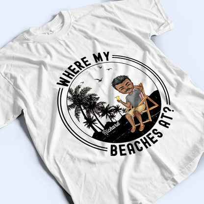 Where My Beaches At - Birthday, Summer Gift For Him, Her, Yourself, Girlfriend, Boyfriend, BFF Best Friends, Traveling Lovers - Personalized Custom T Shirt