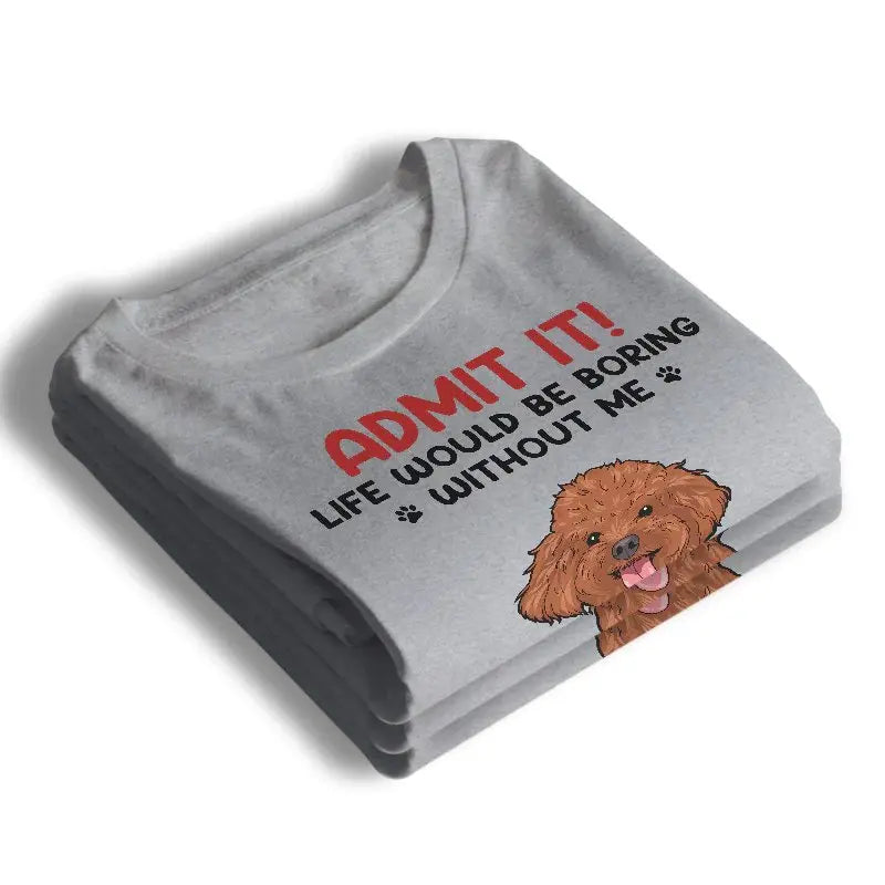 Pet Lovers - Admit It! Life Would Be Boring Without Us - Personalized Unisex T-shirt (VT) T-shirt The Next Custom Gift