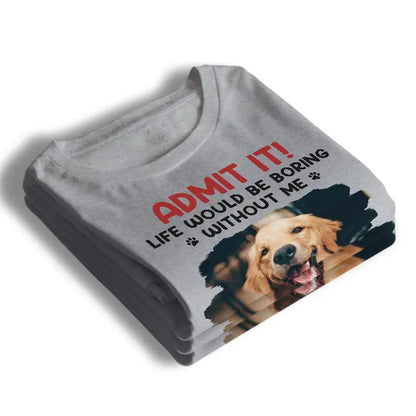 Pet Lovers - Custom Photo Life Would Be Boring Without Me - Personalized T-shirt, Hoodie, Sweatshirt Shirts & Tops The Next Custom Gift