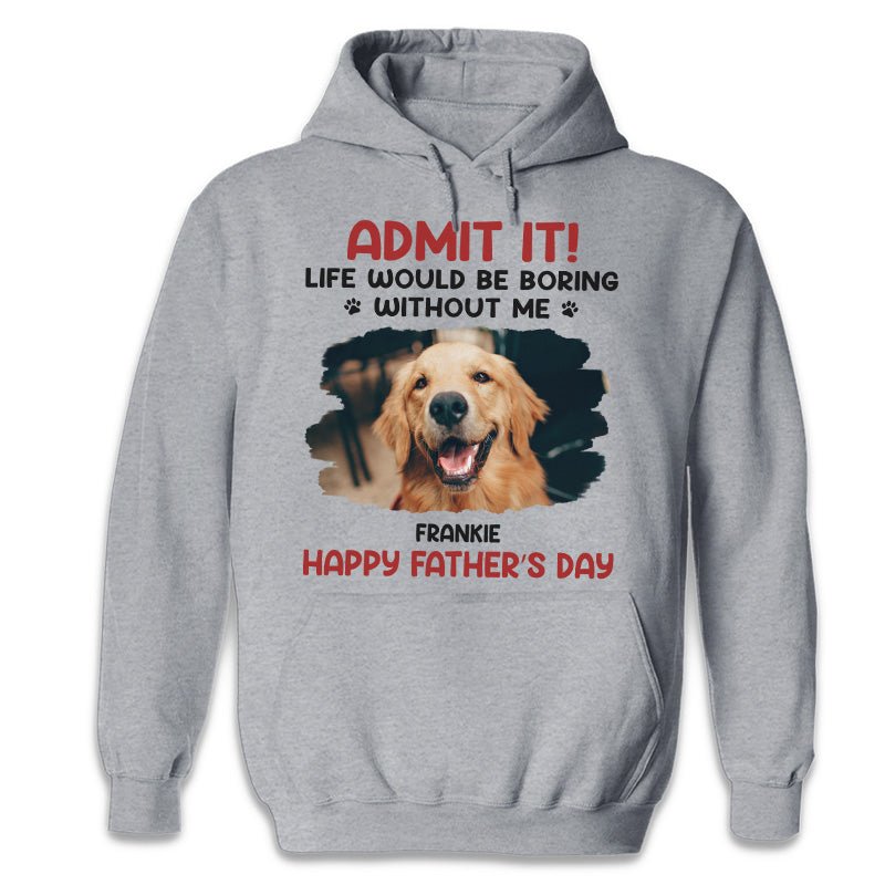 Father - Custom Photo Life Would Be Boring Without Me - Personalized Unisex T - shirt, Hoodie, Sweatshirt - The Next Custom Gift